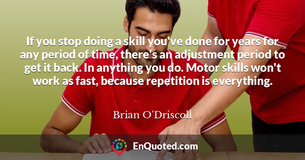 If you stop doing a skill you've done for years for any period of time, there's an adjustment period to get it back. In anything you do. Motor skills won't work as fast, because repetition is everything.