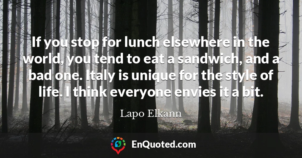 If you stop for lunch elsewhere in the world, you tend to eat a sandwich, and a bad one. Italy is unique for the style of life. I think everyone envies it a bit.