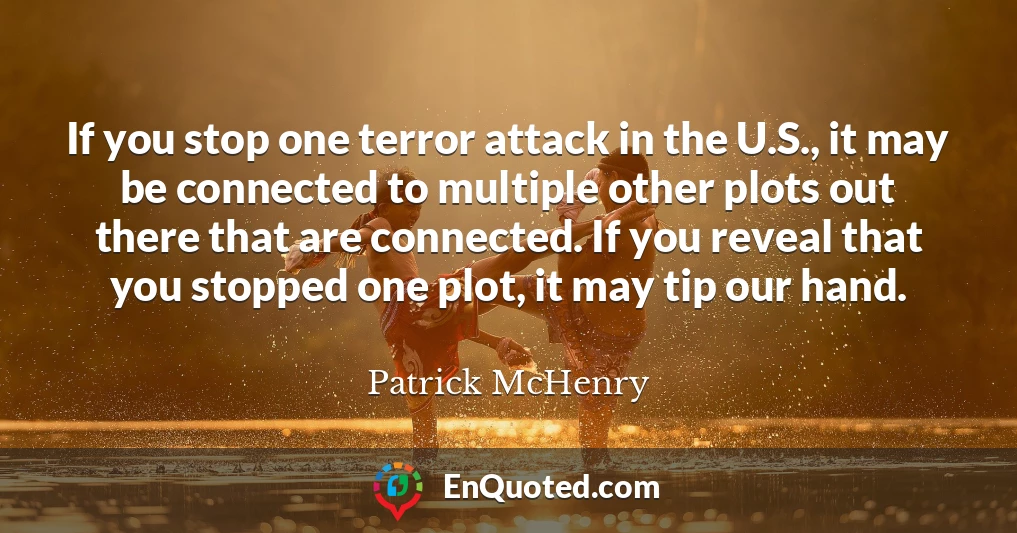 If you stop one terror attack in the U.S., it may be connected to multiple other plots out there that are connected. If you reveal that you stopped one plot, it may tip our hand.