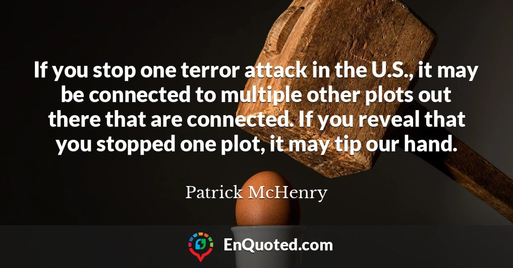 If you stop one terror attack in the U.S., it may be connected to multiple other plots out there that are connected. If you reveal that you stopped one plot, it may tip our hand.