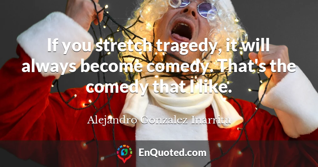 If you stretch tragedy, it will always become comedy. That's the comedy that I like.