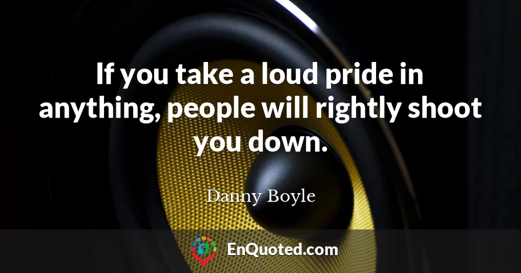 If you take a loud pride in anything, people will rightly shoot you down.