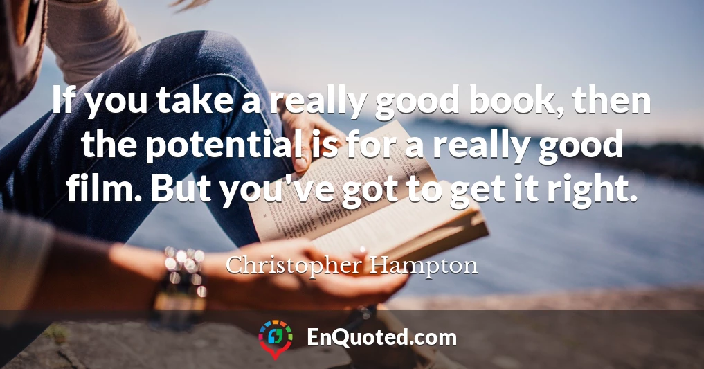 If you take a really good book, then the potential is for a really good film. But you've got to get it right.