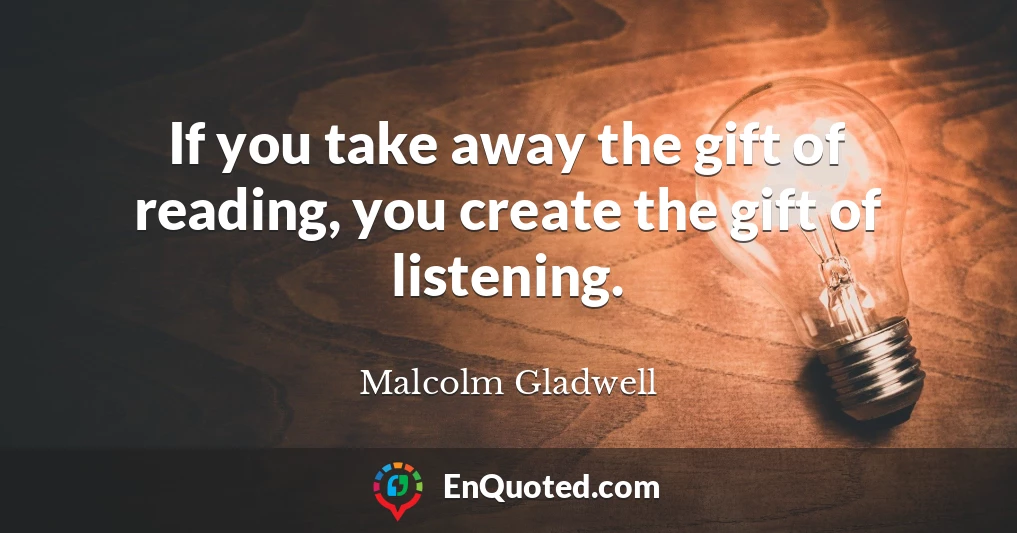 If you take away the gift of reading, you create the gift of listening.