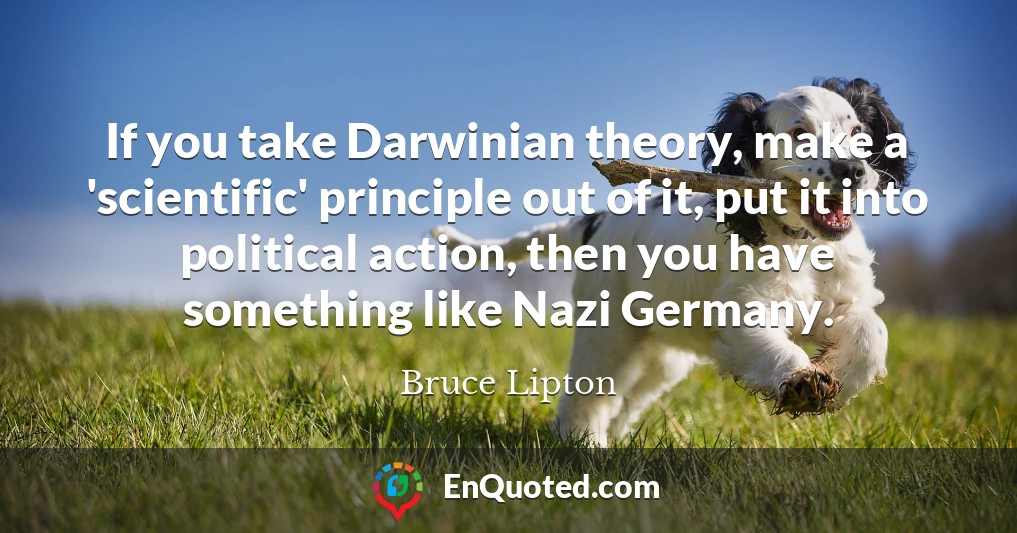 If you take Darwinian theory, make a 'scientific' principle out of it, put it into political action, then you have something like Nazi Germany.