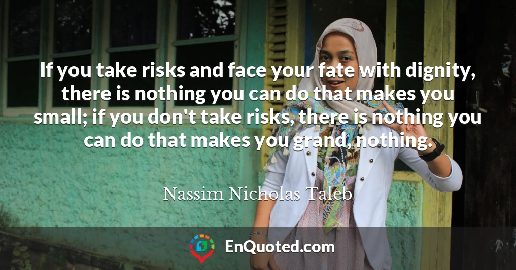 If you take risks and face your fate with dignity, there is nothing you can do that makes you small; if you don't take risks, there is nothing you can do that makes you grand, nothing.
