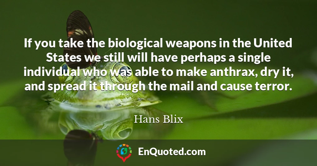 If you take the biological weapons in the United States we still will have perhaps a single individual who was able to make anthrax, dry it, and spread it through the mail and cause terror.