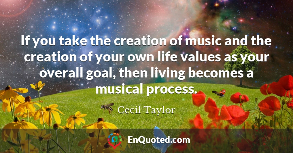 If you take the creation of music and the creation of your own life values as your overall goal, then living becomes a musical process.