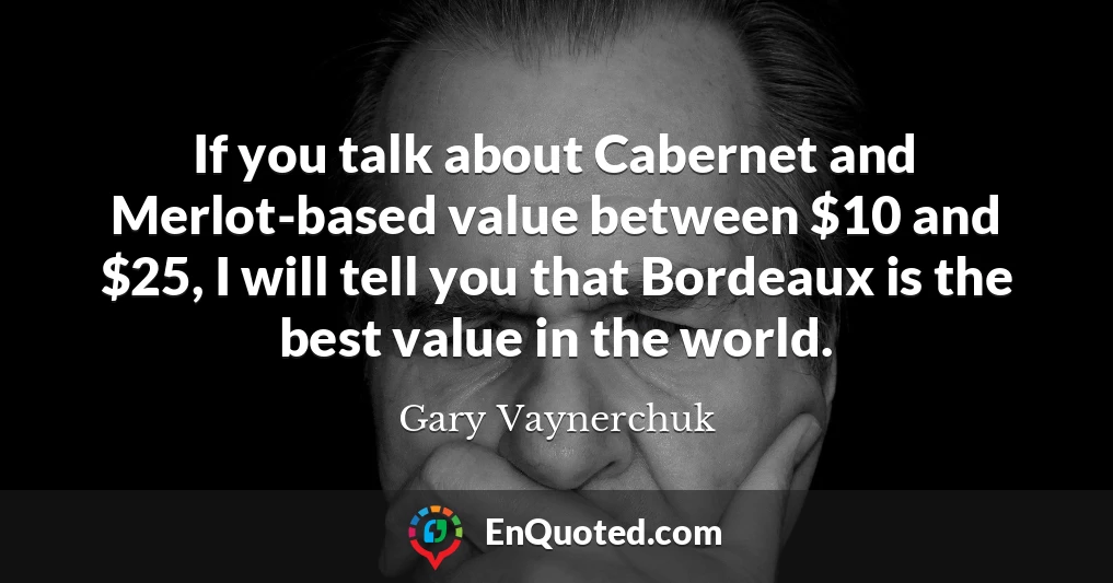 If you talk about Cabernet and Merlot-based value between $10 and $25, I will tell you that Bordeaux is the best value in the world.