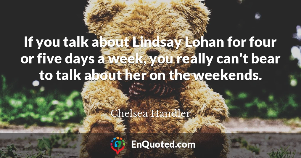 If you talk about Lindsay Lohan for four or five days a week, you really can't bear to talk about her on the weekends.