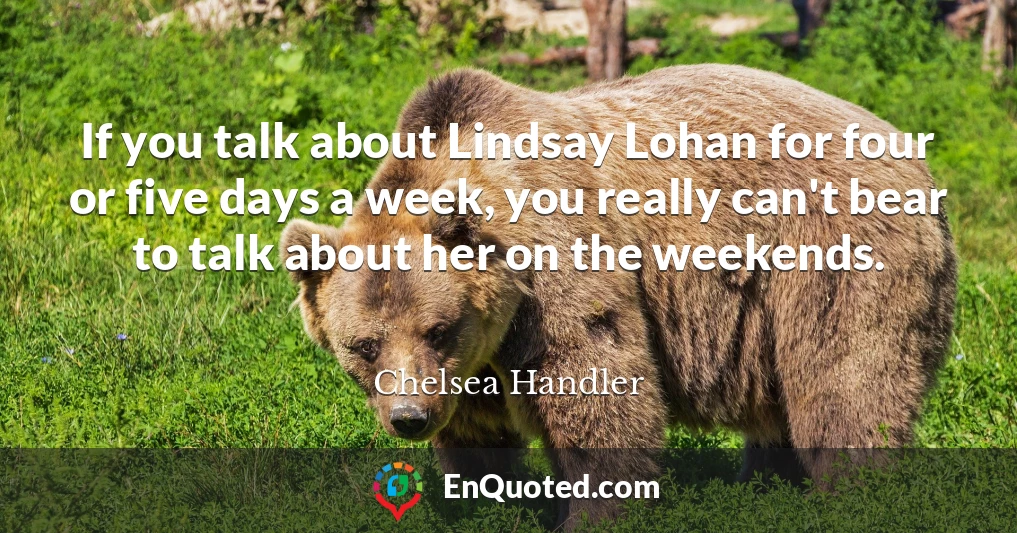 If you talk about Lindsay Lohan for four or five days a week, you really can't bear to talk about her on the weekends.