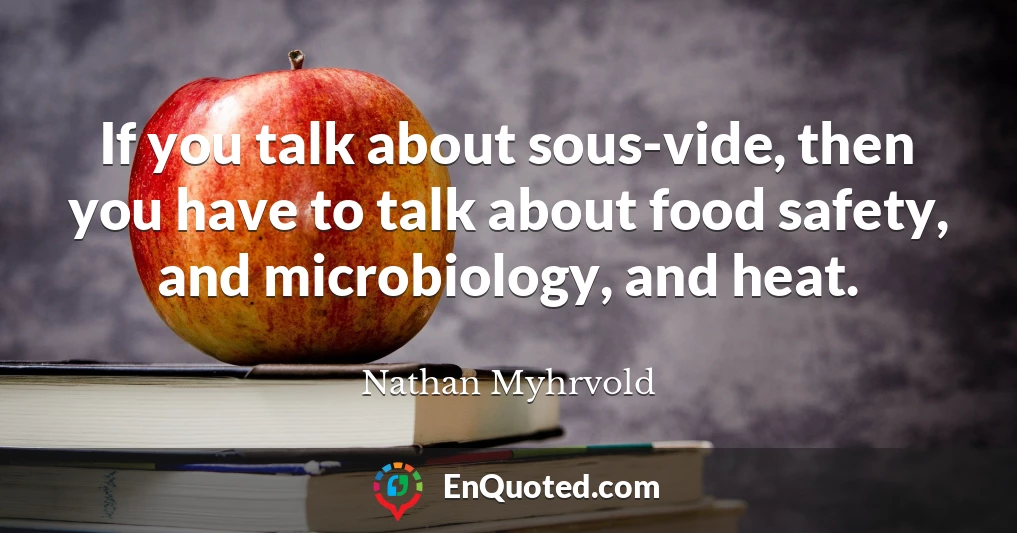If you talk about sous-vide, then you have to talk about food safety, and microbiology, and heat.