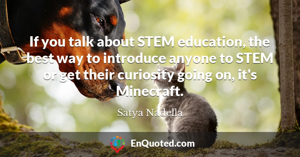 If you talk about STEM education, the best way to introduce anyone to STEM or get their curiosity going on, it's Minecraft.