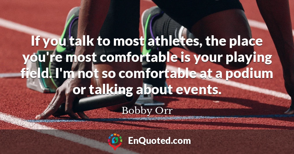 If you talk to most athletes, the place you're most comfortable is your playing field. I'm not so comfortable at a podium or talking about events.