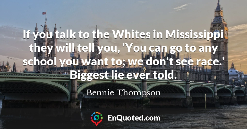 If you talk to the Whites in Mississippi they will tell you, 'You can go to any school you want to; we don't see race.' Biggest lie ever told.
