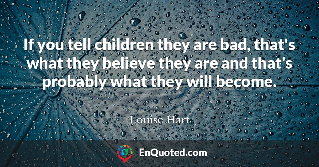 If you tell children they are bad, that's what they believe they are and that's probably what they will become.