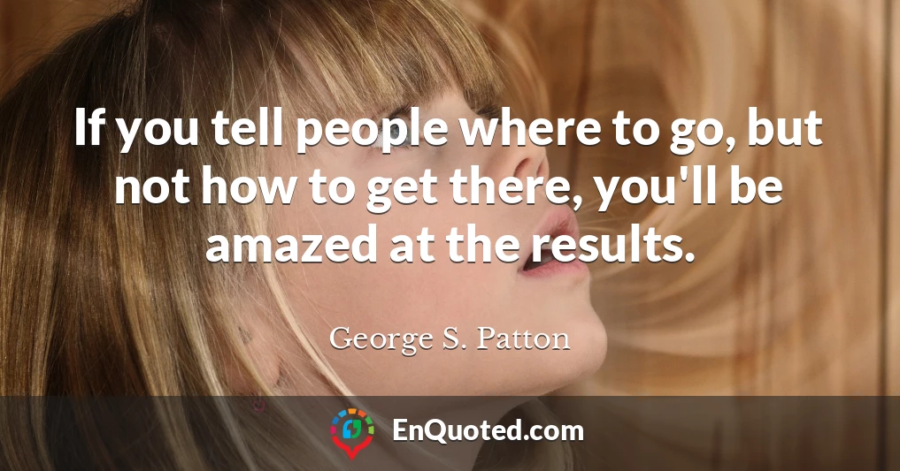 If you tell people where to go, but not how to get there, you'll be amazed at the results.