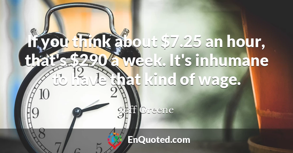 If you think about $7.25 an hour, that's $290 a week. It's inhumane to have that kind of wage.
