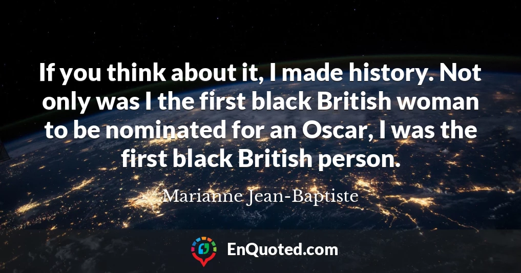 If you think about it, I made history. Not only was I the first black British woman to be nominated for an Oscar, I was the first black British person.