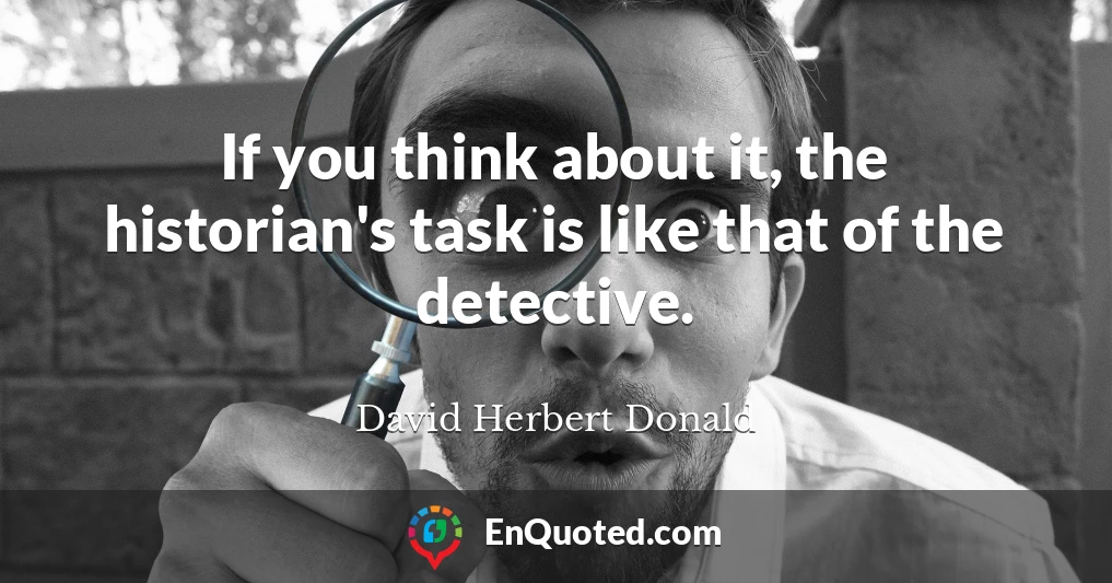 If you think about it, the historian's task is like that of the detective.