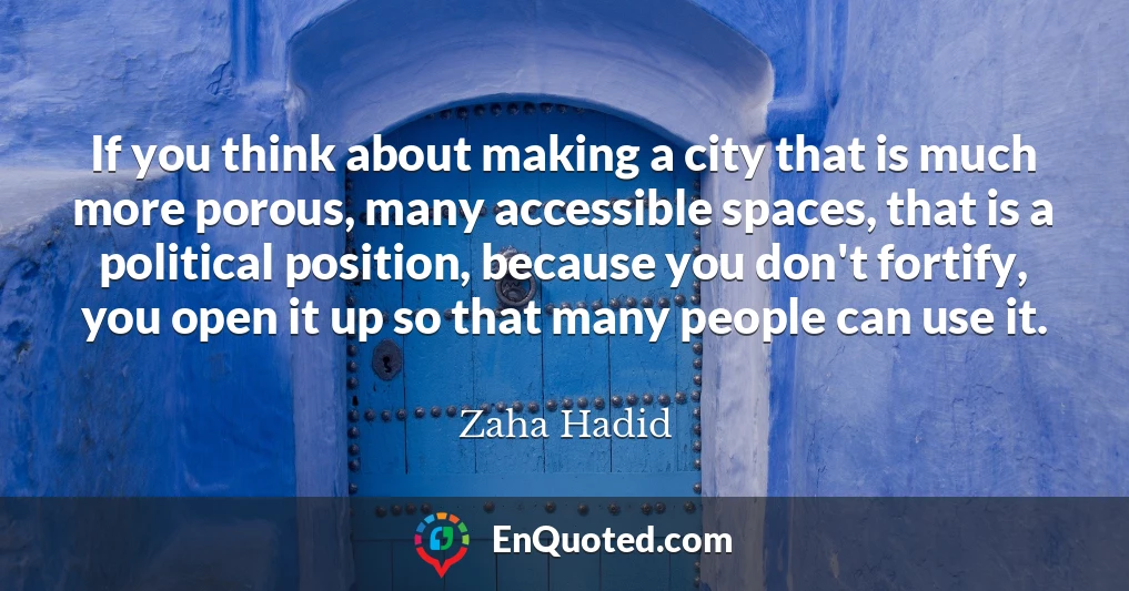 If you think about making a city that is much more porous, many accessible spaces, that is a political position, because you don't fortify, you open it up so that many people can use it.