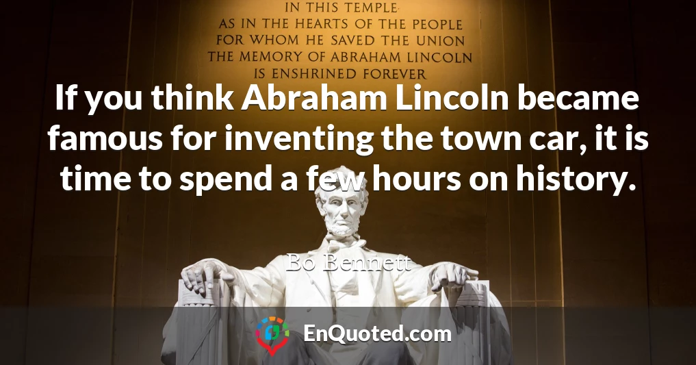 If you think Abraham Lincoln became famous for inventing the town car, it is time to spend a few hours on history.