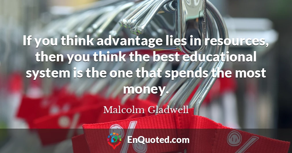 If you think advantage lies in resources, then you think the best educational system is the one that spends the most money.