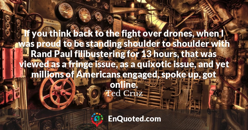If you think back to the fight over drones, when I was proud to be standing shoulder to shoulder with Rand Paul filibustering for 13 hours, that was viewed as a fringe issue, as a quixotic issue, and yet millions of Americans engaged, spoke up, got online.
