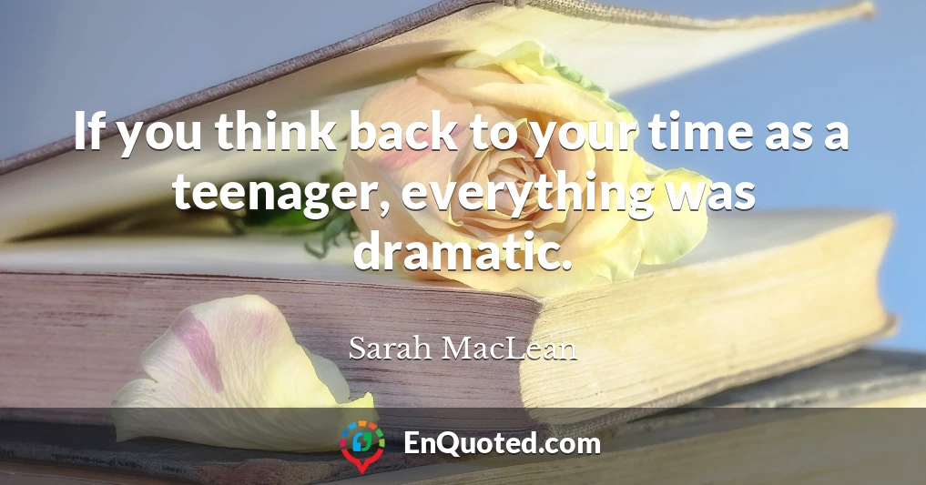 If you think back to your time as a teenager, everything was dramatic.