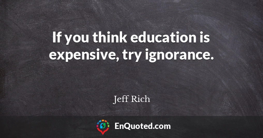 If you think education is expensive, try ignorance.
