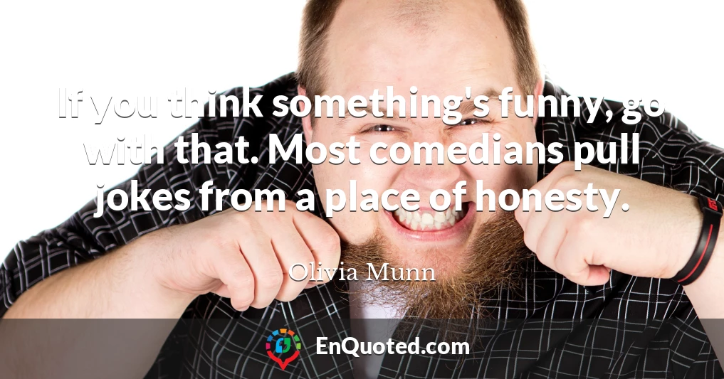 If you think something's funny, go with that. Most comedians pull jokes from a place of honesty.