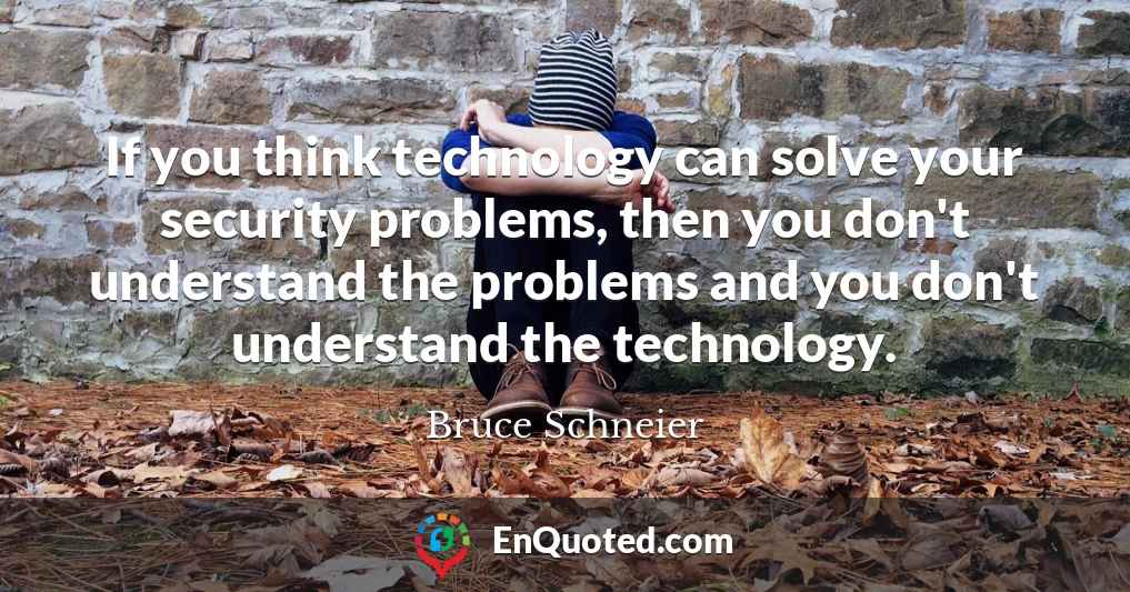 If you think technology can solve your security problems, then you don't understand the problems and you don't understand the technology.