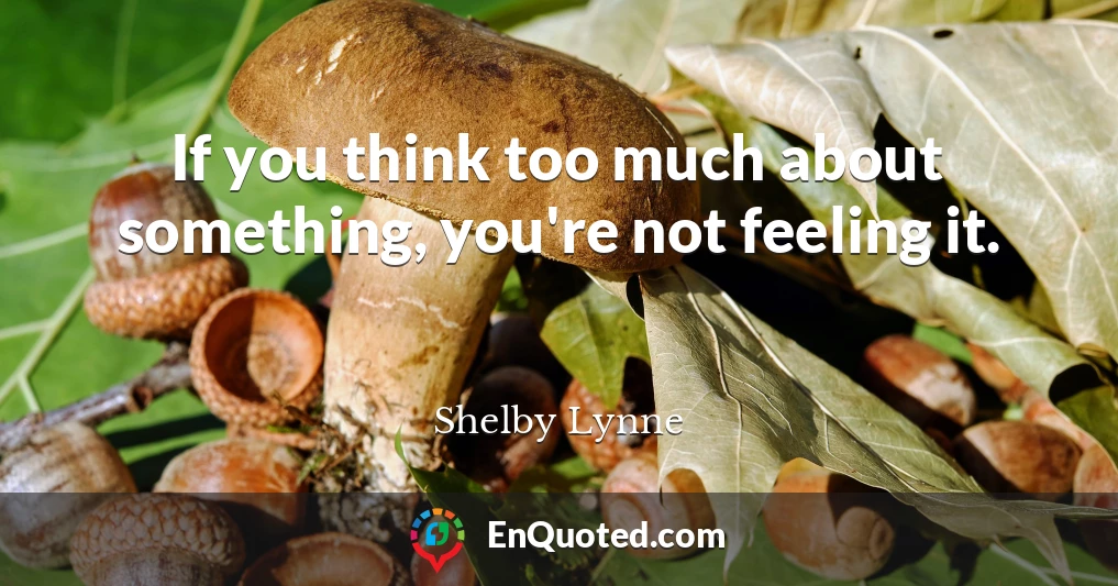 If you think too much about something, you're not feeling it.