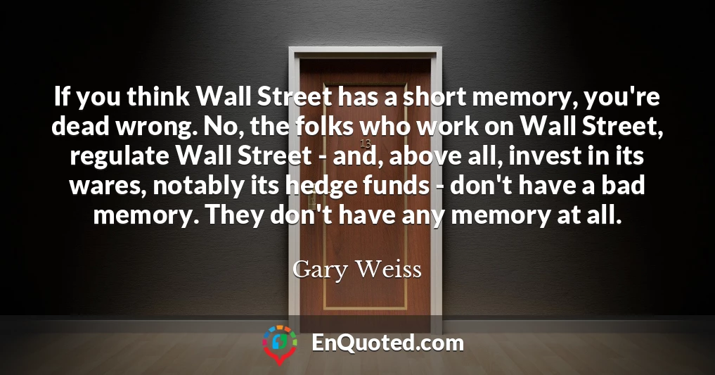 If you think Wall Street has a short memory, you're dead wrong. No, the folks who work on Wall Street, regulate Wall Street - and, above all, invest in its wares, notably its hedge funds - don't have a bad memory. They don't have any memory at all.