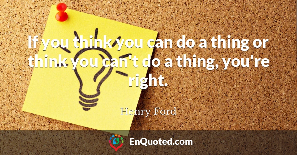 If you think you can do a thing or think you can't do a thing, you're right.