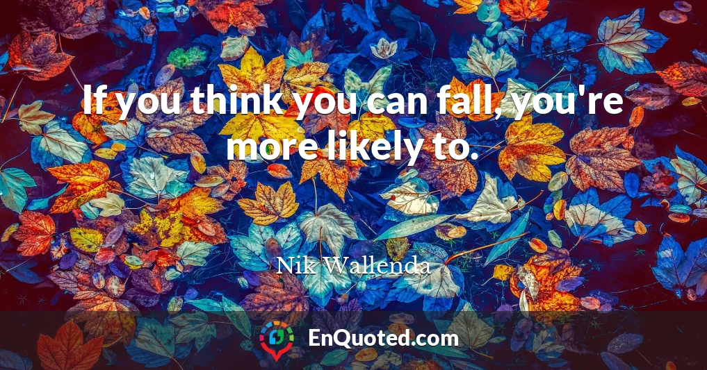 If you think you can fall, you're more likely to.