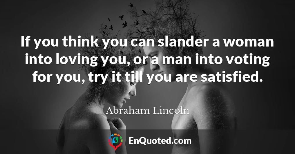 If you think you can slander a woman into loving you, or a man into voting for you, try it till you are satisfied.