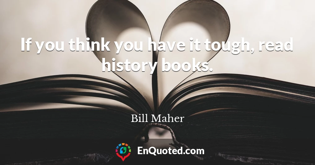 If you think you have it tough, read history books.