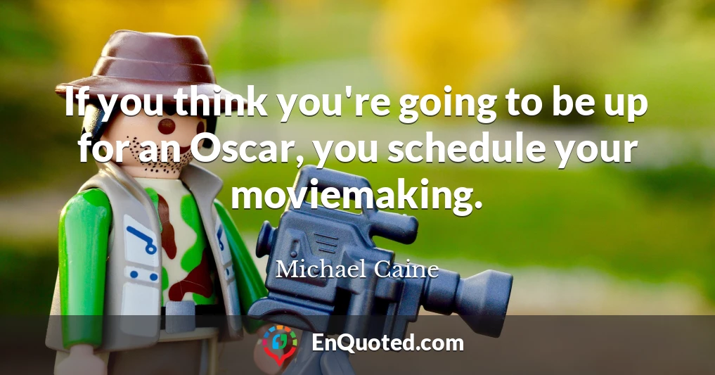 If you think you're going to be up for an Oscar, you schedule your moviemaking.