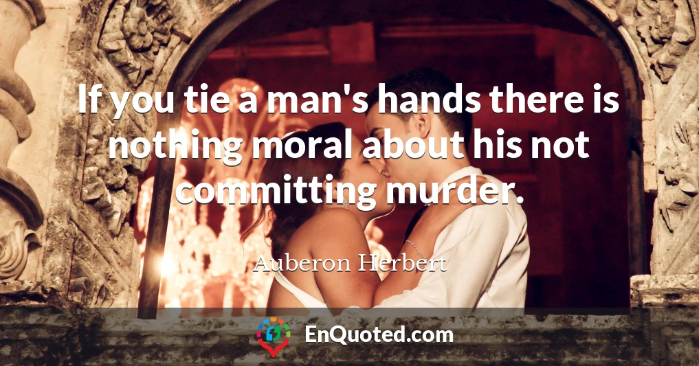 If you tie a man's hands there is nothing moral about his not committing murder.