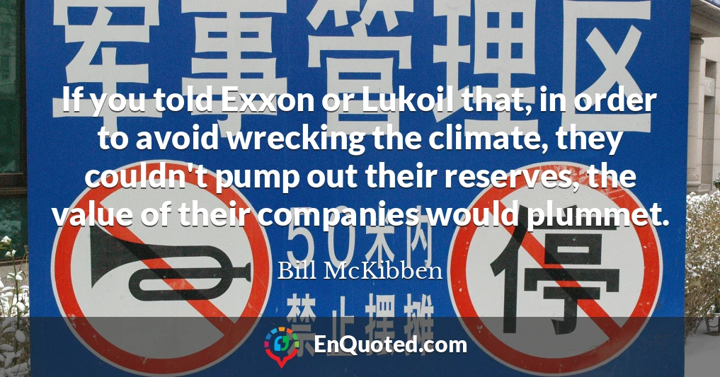 If you told Exxon or Lukoil that, in order to avoid wrecking the climate, they couldn't pump out their reserves, the value of their companies would plummet.