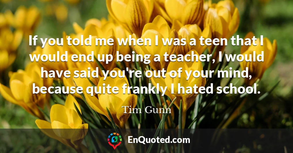 If you told me when I was a teen that I would end up being a teacher, I would have said you're out of your mind, because quite frankly I hated school.