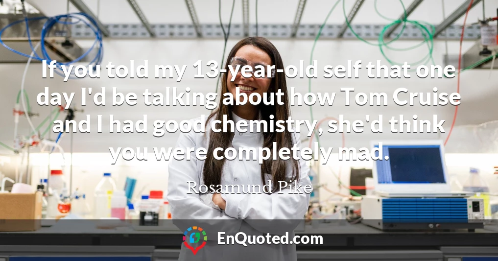 If you told my 13-year-old self that one day I'd be talking about how Tom Cruise and I had good chemistry, she'd think you were completely mad.