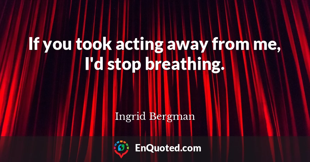 If you took acting away from me, I'd stop breathing.