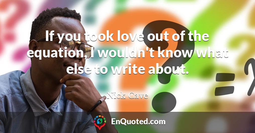 If you took love out of the equation, I wouldn't know what else to write about.