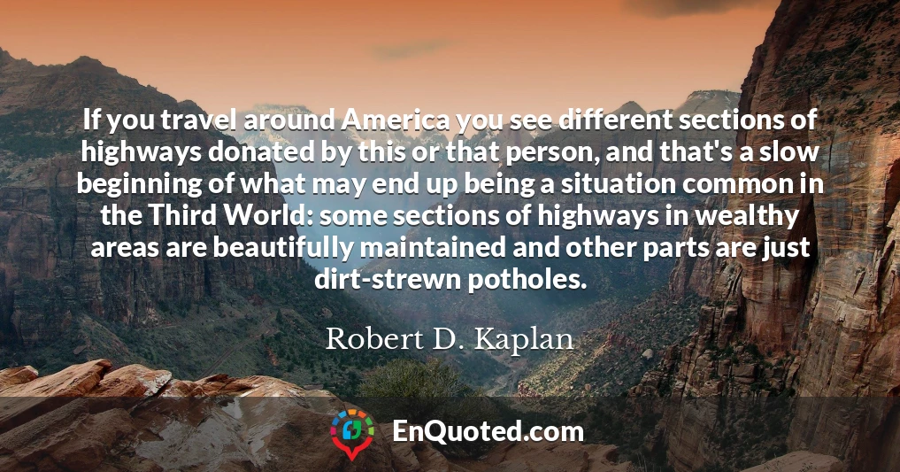 If you travel around America you see different sections of highways donated by this or that person, and that's a slow beginning of what may end up being a situation common in the Third World: some sections of highways in wealthy areas are beautifully maintained and other parts are just dirt-strewn potholes.