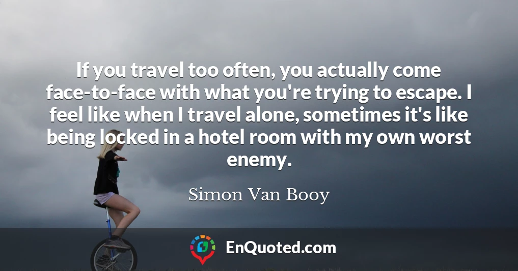 If you travel too often, you actually come face-to-face with what you're trying to escape. I feel like when I travel alone, sometimes it's like being locked in a hotel room with my own worst enemy.