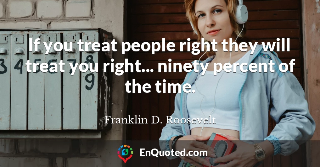 If you treat people right they will treat you right... ninety percent of the time.