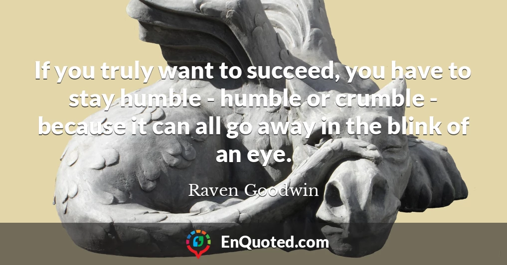 If you truly want to succeed, you have to stay humble - humble or crumble - because it can all go away in the blink of an eye.