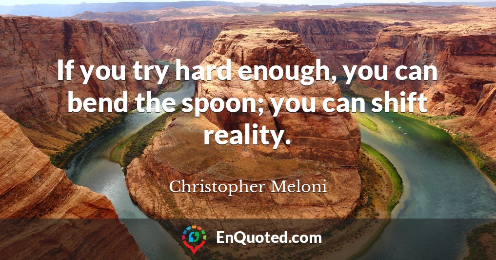 If you try hard enough, you can bend the spoon; you can shift reality.